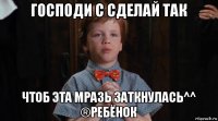 господи с сделай так чтоб эта мразь заткнулась^^ ®ребёнок