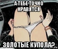 а тебе точно нравятся золотые купола?