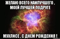 желаю всего наилучшего , моей лучшей подруге мухлисе , с днем рождения !