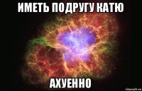 иметь подругу катю ахуенно