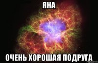 яна очень хорошая подруга