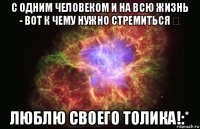 с одним человеком и на всю жизнь - вот к чему нужно стремиться ❤ люблю своего толика!:*