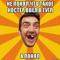 не понял что такое костёр ввел в гугл а понял