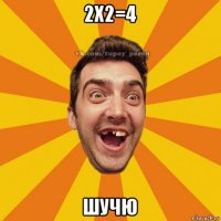 2х2=4 шучю