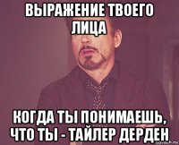 выражение твоего лица когда ты понимаешь, что ты - тайлер дерден