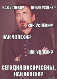 как успехи? как успехи? КАК УСПЕХИ?! как успехи? Сегодня воскресенье, как успехи? Как успехи? Ну как успехи?