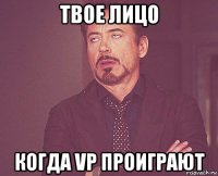 твое лицо когда vp проиграют