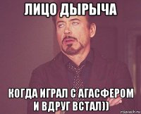 лицо дырыча когда играл с агасфером и вдруг встал))