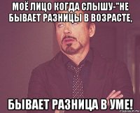 моё лицо когда слышу-"не бывает разницы в возрасте, бывает разница в уме!