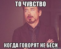 то чувство когда говорят не беси