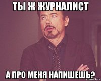 ты ж журналист а про меня напишешь?