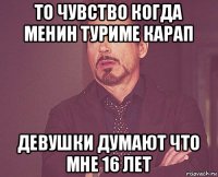 то чувство когда менин туриме карап девушки думают что мне 16 лет