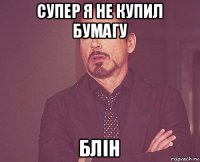 супер я не купил бумагу блін