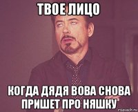 твое лицо когда дядя вова снова пришет про няшку