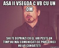 asa ii vsegda c vb cu un om shi te deprinzi cu el, iar peste un timp nu mai comunicati de parca nici nu va cunoateti