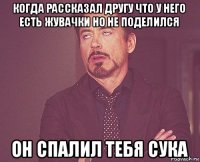 когда рассказал другу что у него есть жувачки но не поделился он спалил тебя сука