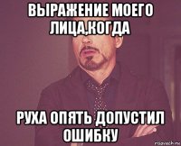 выражение моего лица,когда руха опять допустил ошибку