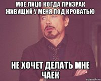 мое лицо когда призрак живущий у меня под кроватью не хочет делать мне чаек