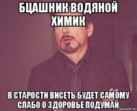 бцашник водяной химик в старости висеть будет самому слабо о здоровье подумай