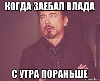 когда заебал влада с утра пораньше