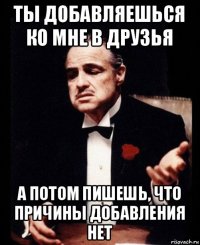 ты добавляешься ко мне в друзья а потом пишешь, что причины добавления нет