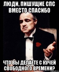 люди, пишущие спс вместо спасибо что вы делаете с кучей свободного времени?