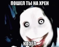 пошел ты на хрен козёл