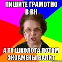 пишите грамотно в вк а то школота потом экзамены валит