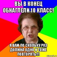 вы в конец обнаглели 10 класс! я вам по скольку раз должна одно и тоже повторять!!!