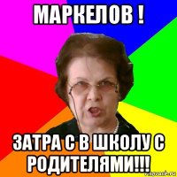 маркелов ! затра с в школу с родителями!!!