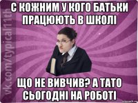 с кожним у кого батьки працюють в школі що не вивчив? а тато сьогодні на роботі