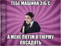 тебе машина зіб'є а мене потім в тюрму посадять