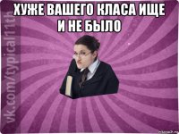 хуже вашего класа ище и не было 