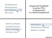 Владислав Погребной
ты делал ЭТО с молдаванкой?
со старой молдаванкой