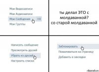 ты делал ЭТО с молдаванкой?
со старой молдаванкой