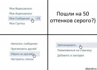 Пошли на 50 оттенков серого?)