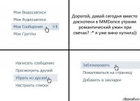 Дорогой, давай сегодня вместо дискотеки в MMDance утроим романтический ужин при свечах? :* я уже вино купила))