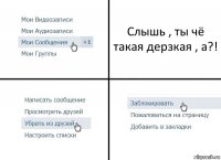 Слышь , ты чё такая дерзкая , а?!