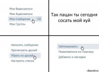 Так пацан ты сегодня сосать мой хуй