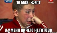 16 мая - фест а у меня ничего не готово