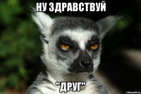 ну здравствуй "друг"