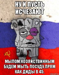 ну и пусть исчезают мылом хозяйствинным будем мыть посуду.прям как диды в 45.