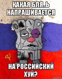 какая бля..ь напрашивается на российский хуй?