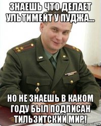 знаешь что делает ультимейт у пуджа... но не знаешь в каком году был подписан тильзитский мир!