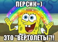 персик=) это "вертолёты"!!