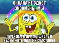 оксана не сдаст экзамены, мы перейдем в другую школу и будем жить долго и счастливо