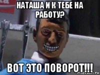 наташа и к тебе на работу? вот это поворот!!!