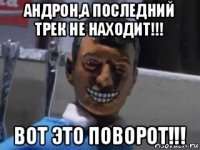 андрон,а последний трек не находит!!! вот это поворот!!!