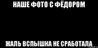 наше фото с фёдором жаль вспышка не сработала