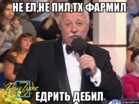 не ел,не пил,тх фармил едрить дебил